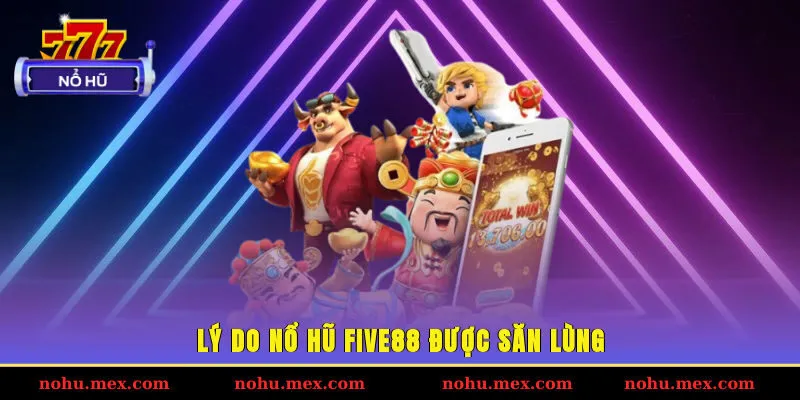 Lý do nổ hũ FIVE88 được săn lùng
