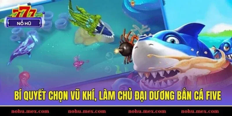 Bí quyết chọn vũ khí, làm chủ đại dương bắn cá Five