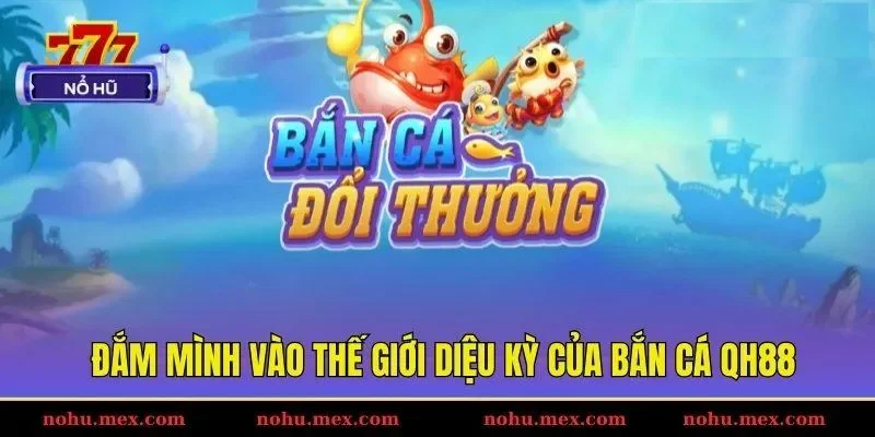 Đắm mình vào thế giới diệu kỳ của bắn cá Qh88
