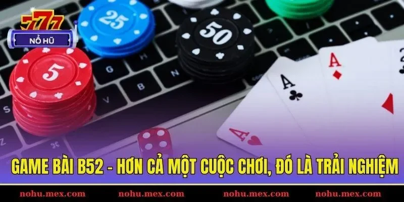 Game bài B52 - Hơn cả một cuộc chơi, đó là trải nghiệm