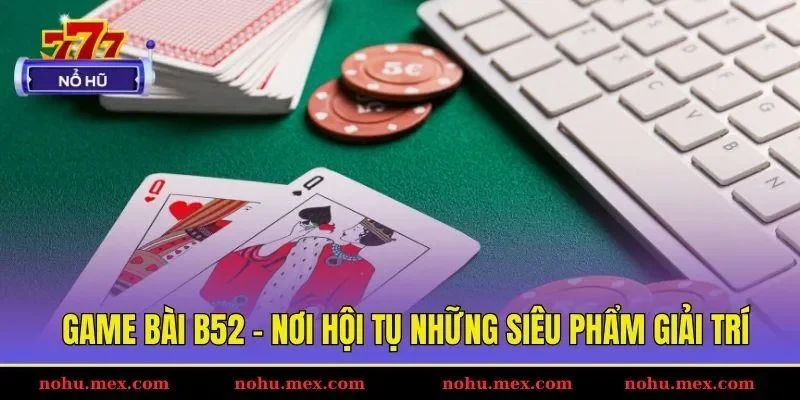 Game bài B52 - Nơi hội tụ những siêu phẩm giải trí