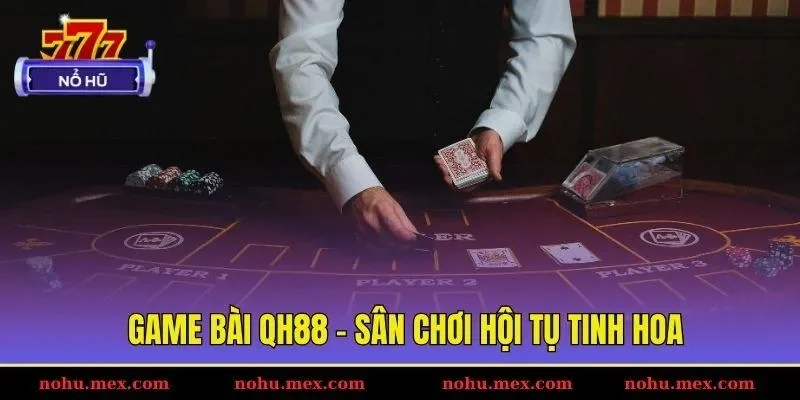 Game bài QH88 - Sân chơi hội tụ tinh hoa