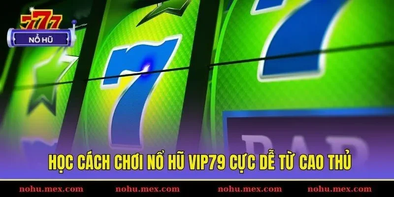 Học cách chơi nổ hũ Vip79 cực dễ từ cao thủ