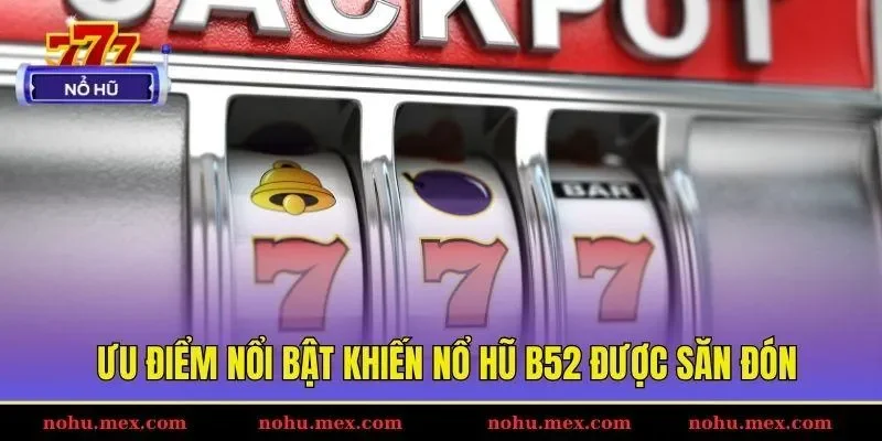 Ưu điểm nổi bật khiến nổ hũ B52 được săn đón